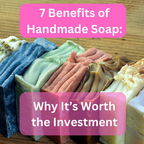 7 Benefits of Handmade Soap: Why It's Worth the Investment